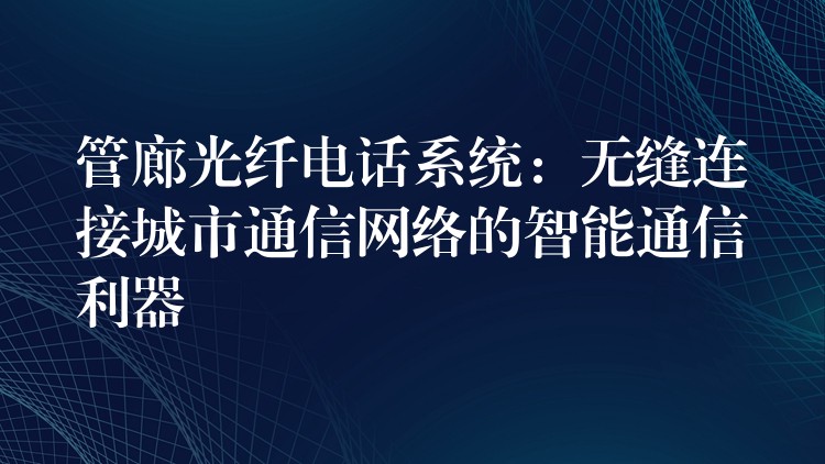  管廊光纖電話系統(tǒng)：無縫連接城市通信網(wǎng)絡的智能通信利器