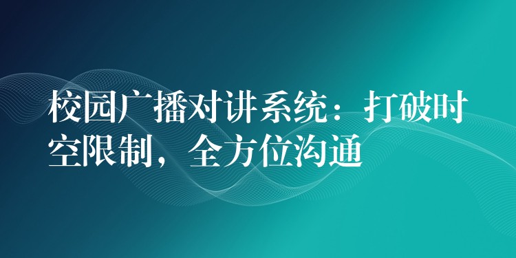  校園廣播對講系統(tǒng)：打破時(shí)空限制，全方位溝通