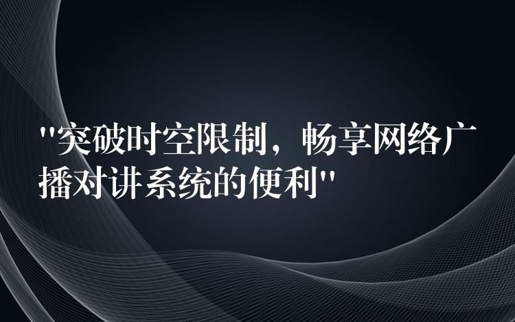  “突破時空限制，暢享網(wǎng)絡(luò)廣播對講系統(tǒng)的便利”