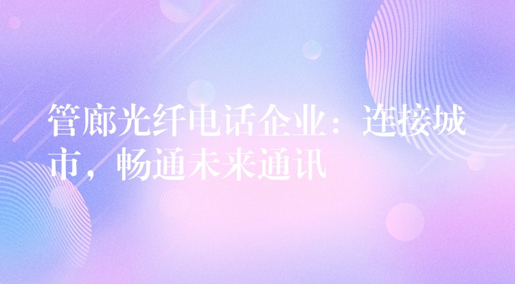  管廊光纖電話企業(yè)：連接城市，暢通未來通訊