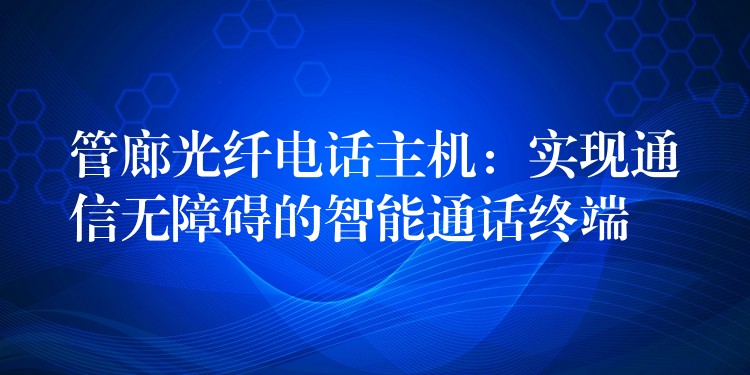  管廊光纖電話主機(jī)：實現(xiàn)通信無障礙的智能通話終端