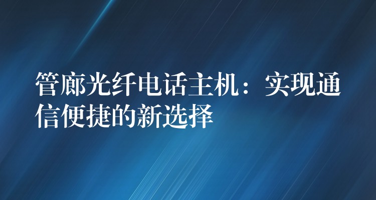  管廊光纖電話主機：實現(xiàn)通信便捷的新選擇
