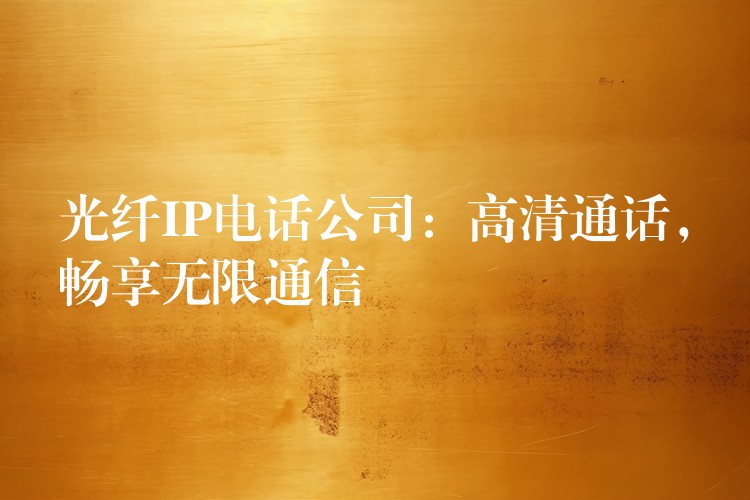  光纖IP電話公司：高清通話，暢享無(wú)限通信