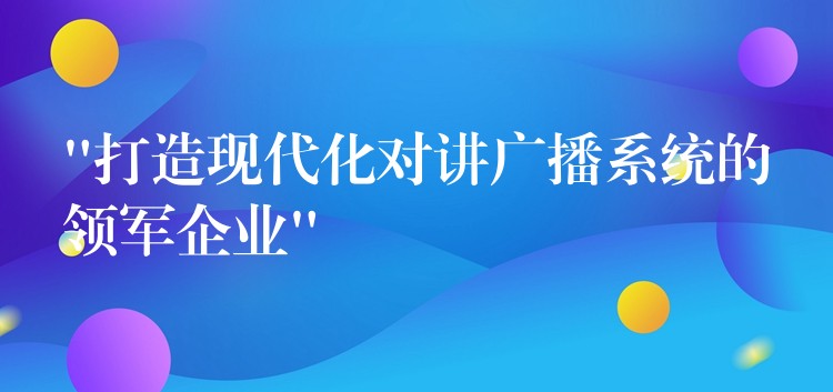  “打造現(xiàn)代化對講廣播系統(tǒng)的領軍企業(yè)”