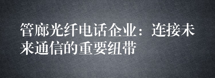 管廊光纖電話企業(yè)：連接未來(lái)通信的重要紐帶