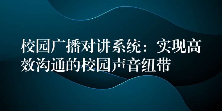  校園廣播對講系統(tǒng)：實現(xiàn)高效溝通的校園聲音紐帶