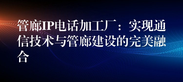  管廊IP電話(huà)加工廠：實(shí)現(xiàn)通信技術(shù)與管廊建設(shè)的完美融合