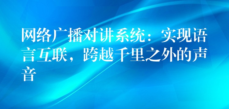  網(wǎng)絡廣播對講系統(tǒng)：實現(xiàn)語言互聯(lián)，跨越千里之外的聲音