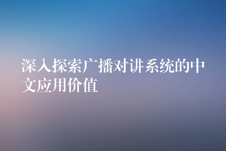  深入探索廣播對講系統(tǒng)的中文應(yīng)用價(jià)值