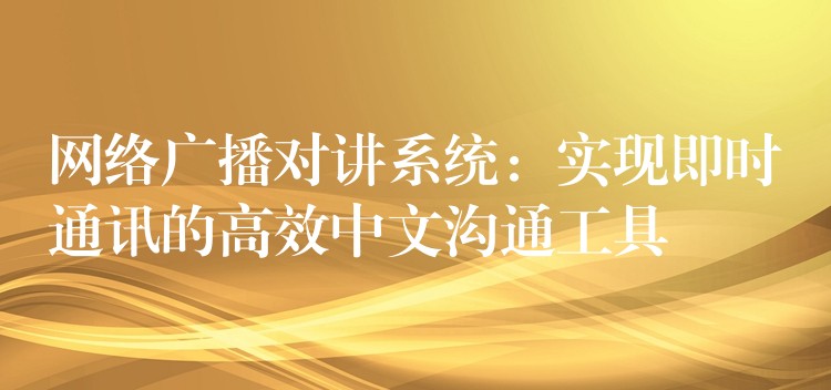  網(wǎng)絡(luò)廣播對(duì)講系統(tǒng)：實(shí)現(xiàn)即時(shí)通訊的高效中文溝通工具