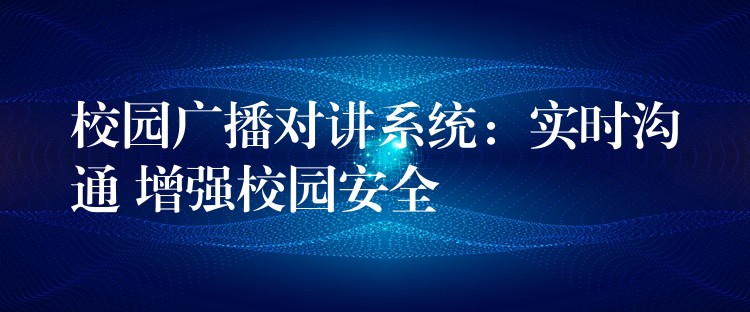  校園廣播對講系統(tǒng)：實(shí)時溝通 增強(qiáng)校園安全