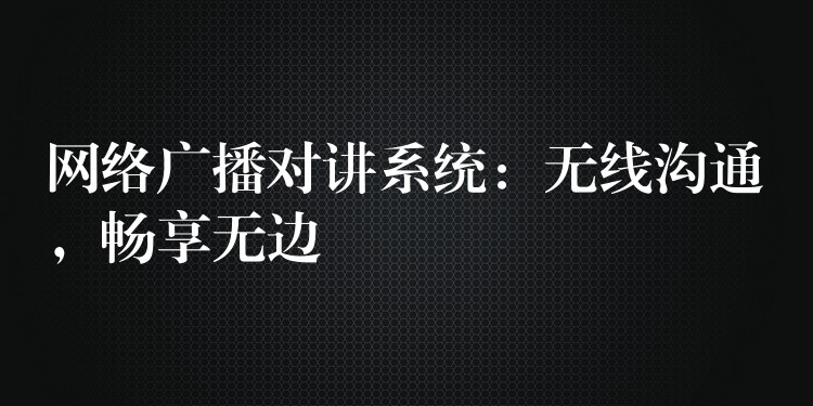  網絡廣播對講系統(tǒng)：無線溝通，暢享無邊