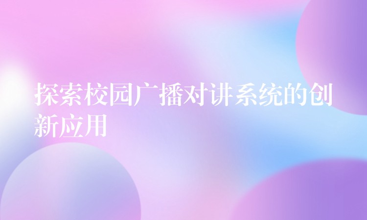  探索校園廣播對講系統(tǒng)的創(chuàng)新應用