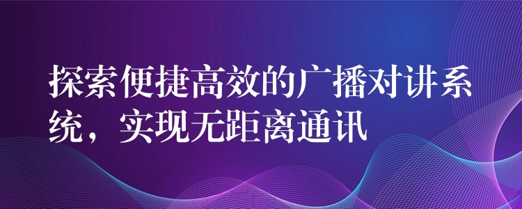  探索便捷高效的廣播對講系統(tǒng)，實現(xiàn)無距離通訊