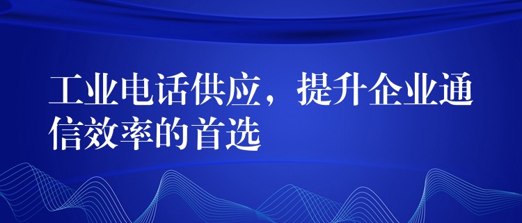  工業(yè)電話供應(yīng)，提升企業(yè)通信效率的首選
