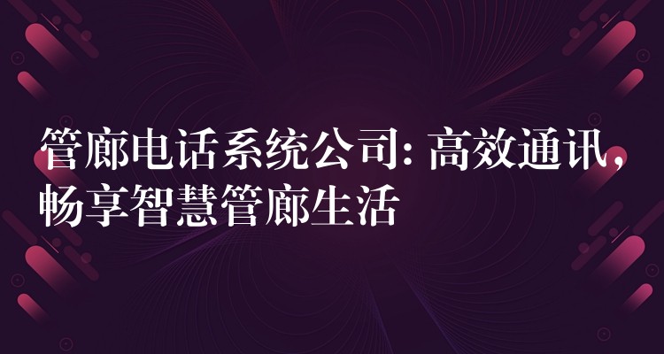  管廊電話系統(tǒng)公司: 高效通訊，暢享智慧管廊生活