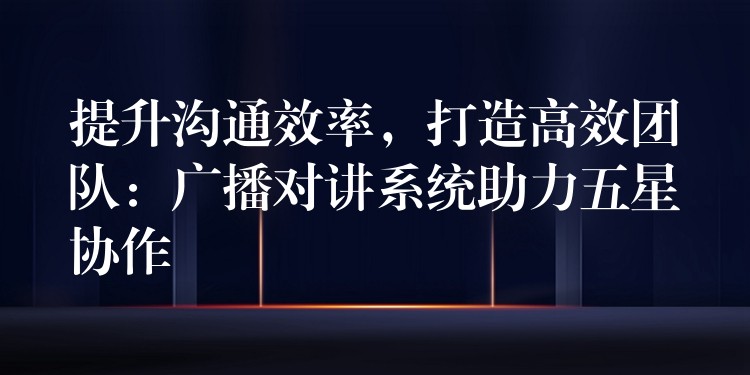  提升溝通效率，打造高效團隊：廣播對講系統(tǒng)助力五星協(xié)作