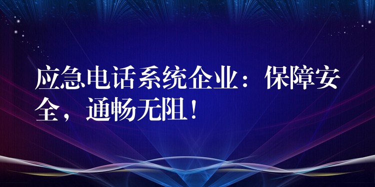  應(yīng)急電話系統(tǒng)企業(yè)：保障安全，通暢無阻！