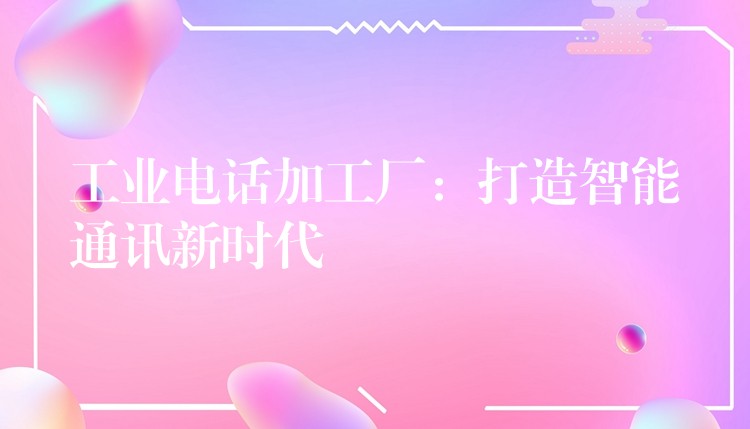  工業(yè)電話加工廠：打造智能通訊新時代