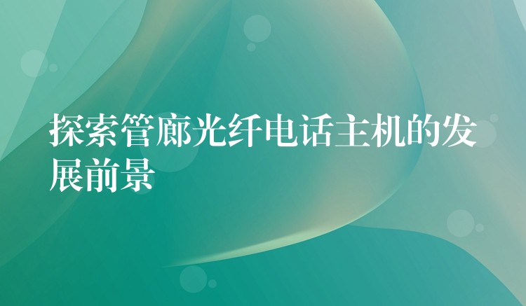  探索管廊光纖電話主機的發(fā)展前景
