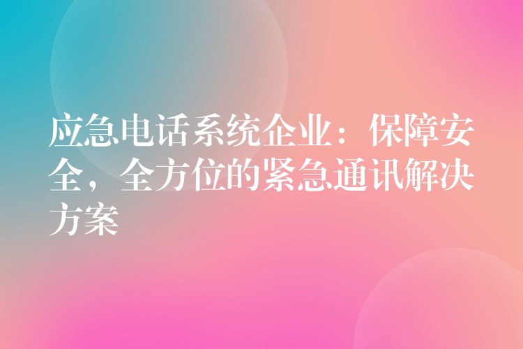  應(yīng)急電話系統(tǒng)企業(yè)：保障安全，全方位的緊急通訊解決方案