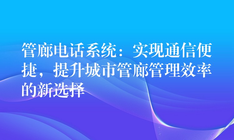  管廊電話系統(tǒng)：實(shí)現(xiàn)通信便捷，提升城市管廊管理效率的新選擇