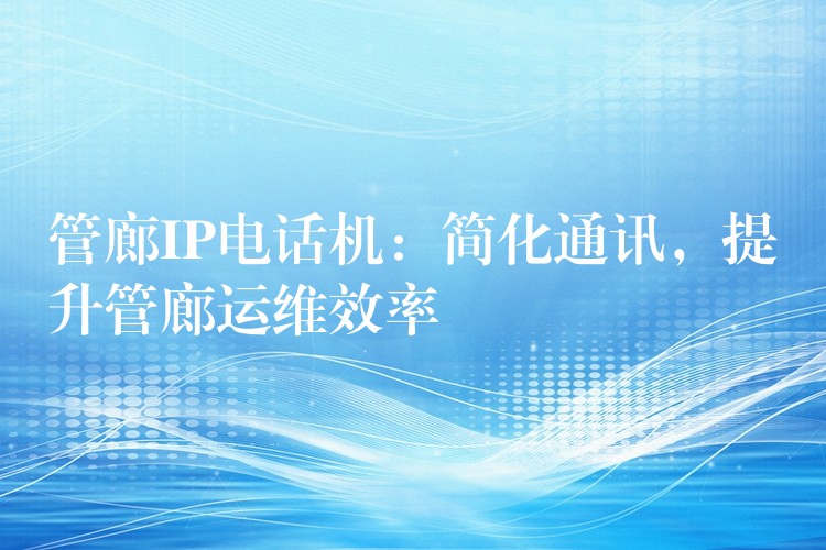  管廊IP電話機(jī)：簡化通訊，提升管廊運(yùn)維效率