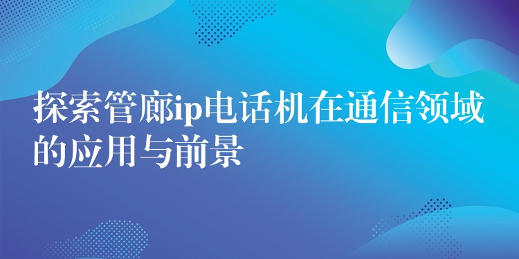  探索管廊ip電話機(jī)在通信領(lǐng)域的應(yīng)用與前景