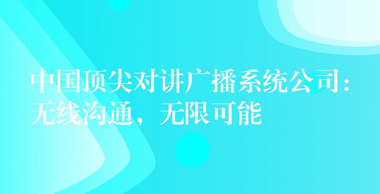  中國頂尖對講廣播系統(tǒng)公司：無線溝通，無限可能