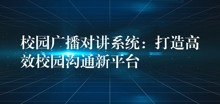  校園廣播對(duì)講系統(tǒng)：打造高效校園溝通新平臺(tái)