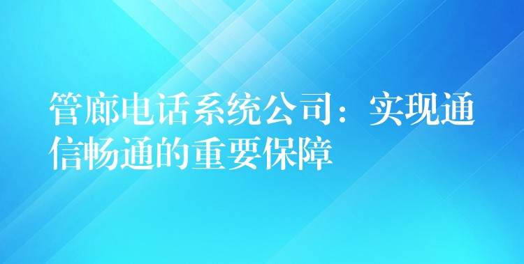  管廊電話系統(tǒng)公司：實現(xiàn)通信暢通的重要保障