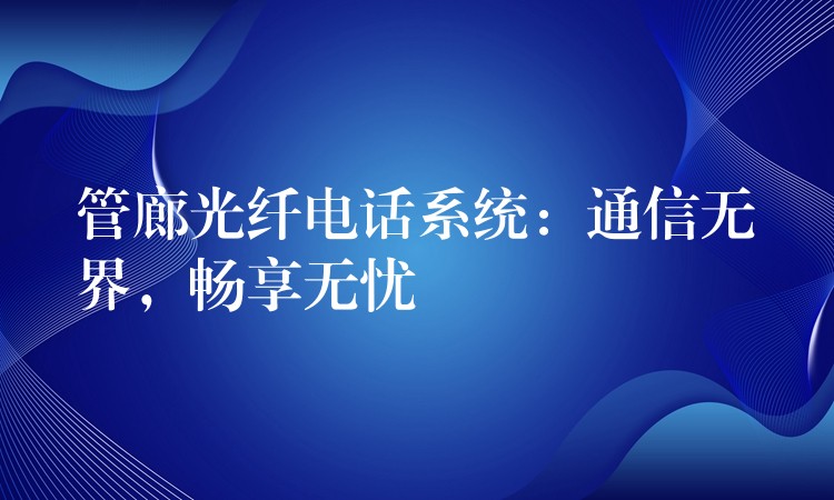  管廊光纖電話系統(tǒng)：通信無(wú)界，暢享無(wú)憂