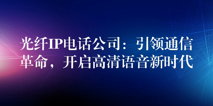  光纖IP電話公司：引領(lǐng)通信革命，開啟高清語音新時(shí)代