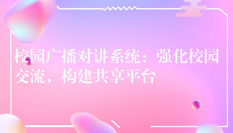  校園廣播對(duì)講系統(tǒng)：強(qiáng)化校園交流，構(gòu)建共享平臺(tái)