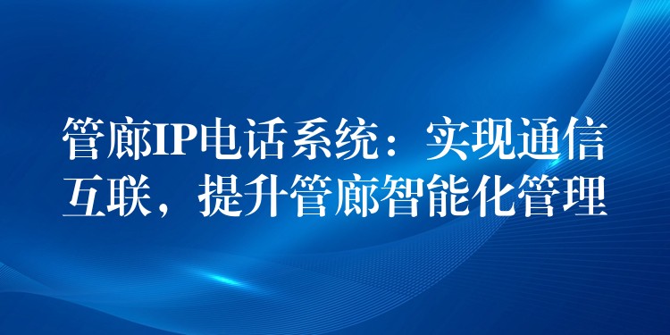  管廊IP電話系統(tǒng)：實(shí)現(xiàn)通信互聯(lián)，提升管廊智能化管理