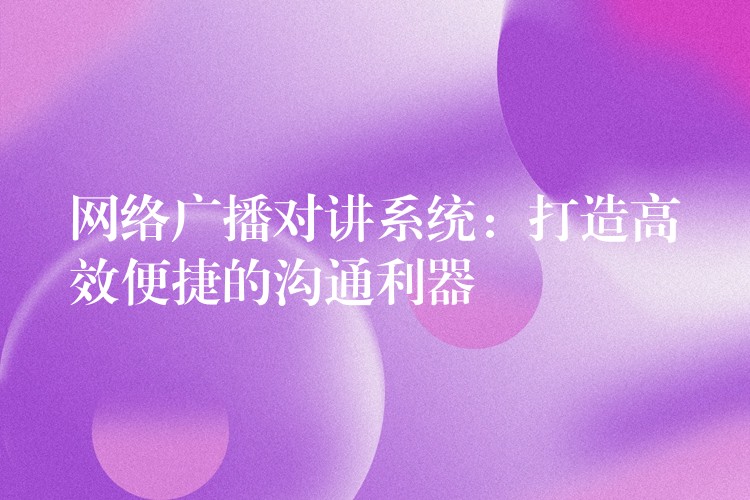  網(wǎng)絡(luò)廣播對(duì)講系統(tǒng)：打造高效便捷的溝通利器
