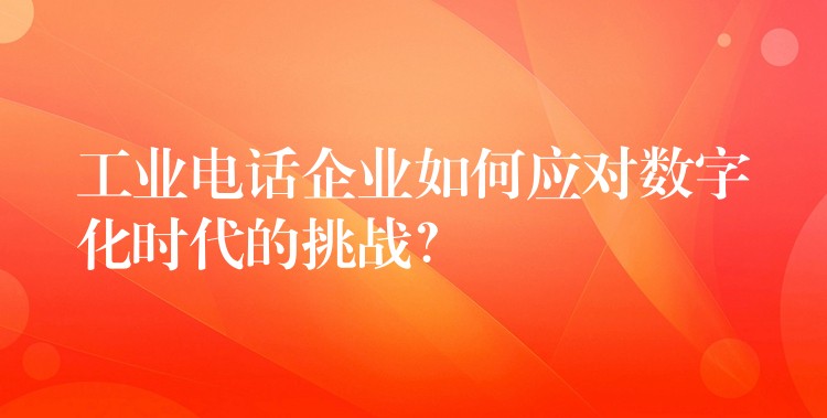  工業(yè)電話企業(yè)如何應(yīng)對(duì)數(shù)字化時(shí)代的挑戰(zhàn)？