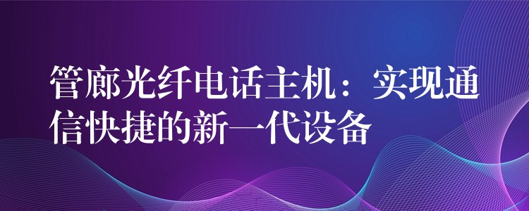 管廊光纖電話主機(jī):實(shí)現(xiàn)通信快捷的新一代設(shè)備 管廊光纖電話主機(jī):實(shí)現(xiàn)通信快捷的新一代設(shè)備