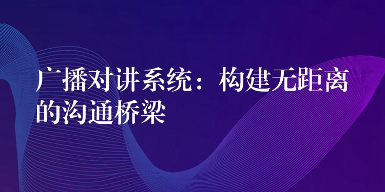 廣播對講系統(tǒng)：構(gòu)建無距離的溝通橋梁