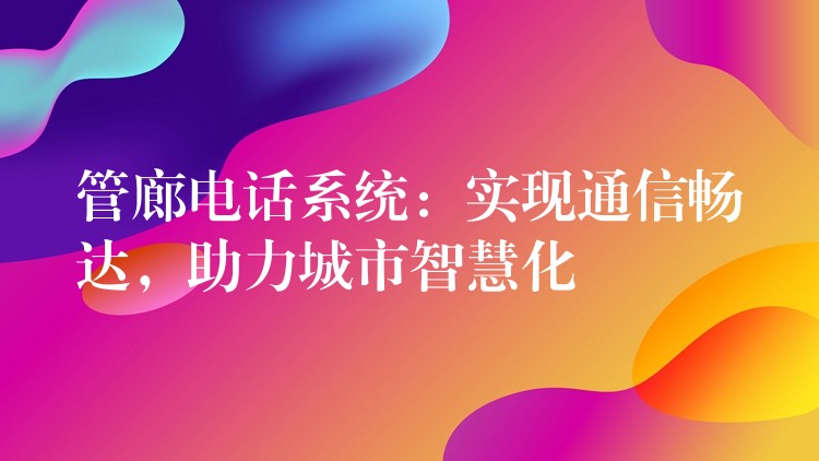  管廊電話系統(tǒng)：實(shí)現(xiàn)通信暢達(dá)，助力城市智慧化