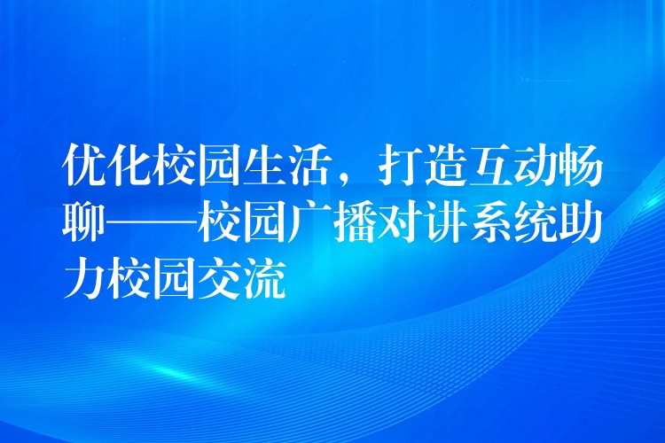  優(yōu)化校園生活，打造互動(dòng)暢聊——校園廣播對(duì)講系統(tǒng)助力校園交流