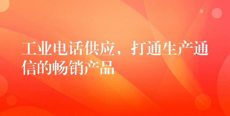  工業(yè)電話供應(yīng)，打通生產(chǎn)通信的暢銷產(chǎn)品