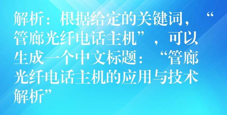  解析：根據(jù)給定的關(guān)鍵詞，“管廊光纖電話主機(jī)”，可以生成一個中文標(biāo)題：“管廊光纖電話主機(jī)的應(yīng)用與技術(shù)解析”