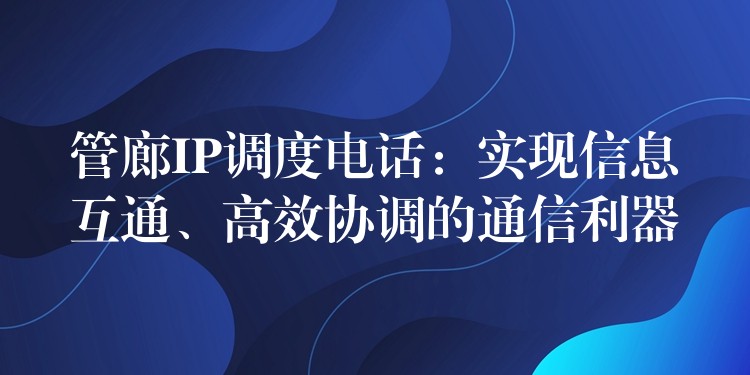 管廊IP調(diào)度電話：實(shí)現(xiàn)信息互通、高效協(xié)調(diào)的通信利器
