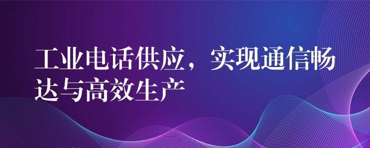  工業(yè)電話供應(yīng)，實(shí)現(xiàn)通信暢達(dá)與高效生產(chǎn)