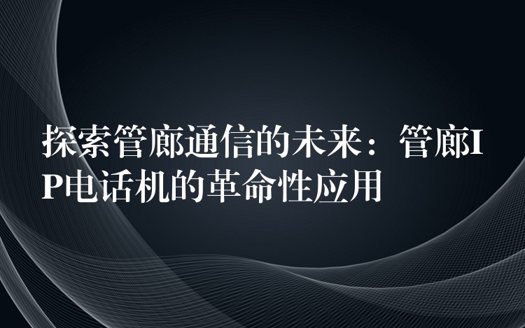  探索管廊通信的未來：管廊IP電話機的革命性應(yīng)用
