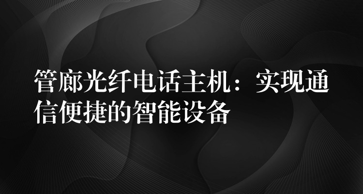 管廊光纖電話主機(jī):實(shí)現(xiàn)通信便捷的智能設(shè)備 管廊光纖電話主機(jī):實(shí)現(xiàn)通信便捷的智能設(shè)備