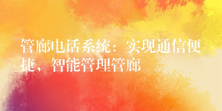  管廊電話系統(tǒng)：實(shí)現(xiàn)通信便捷，智能管理管廊