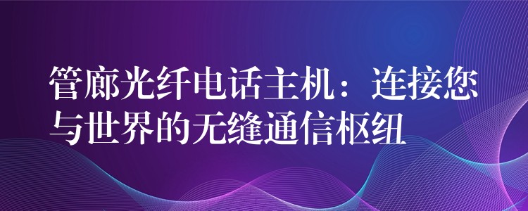  管廊光纖電話(huà)主機(jī)：連接您與世界的無(wú)縫通信樞紐