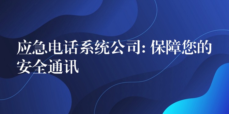 應(yīng)急電話系統(tǒng)公司: 保障您的安全通訊